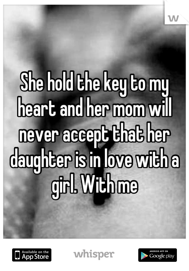 She hold the key to my heart and her mom will never accept that her daughter is in love with a girl. With me
