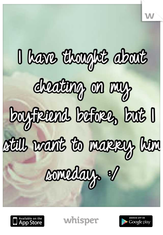 I have thought about cheating on my boyfriend before, but I still want to marry him someday. :/