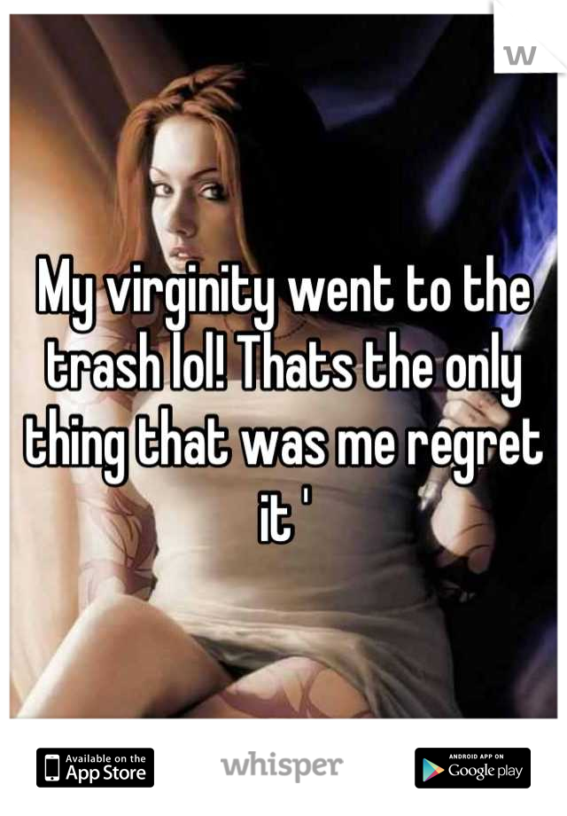 My virginity went to the trash lol! Thats the only thing that was me regret it '