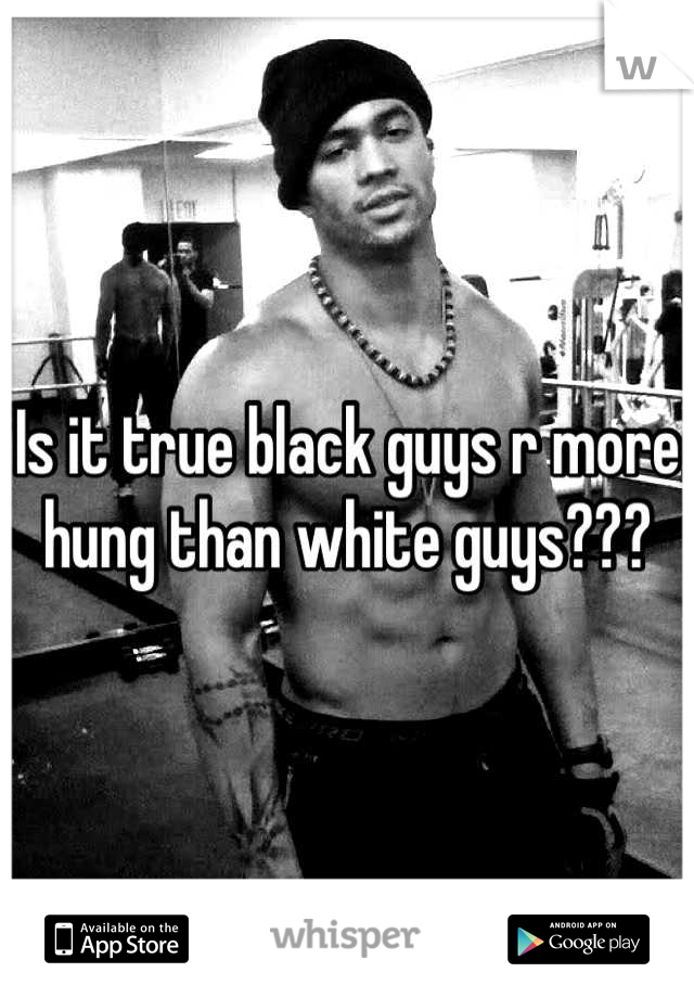 Is it true black guys r more hung than white guys???