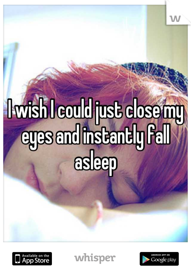 I wish I could just close my eyes and instantly fall asleep