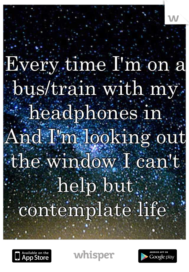 Every time I'm on a bus/train with my headphones in
And I'm looking out the window I can't help but contemplate life 
