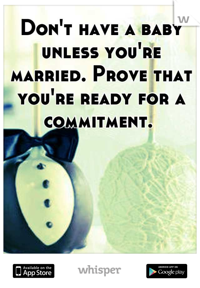 Don't have a baby unless you're married. Prove that you're ready for a commitment. 