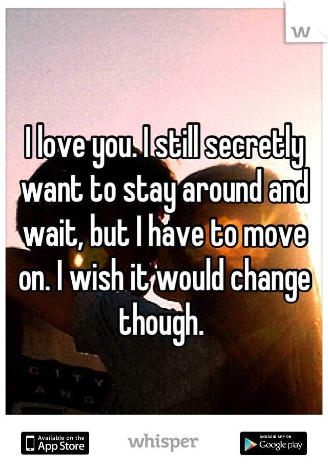I love you. I still secretly want to stay around and wait, but I have to move on. I wish it would change though. 