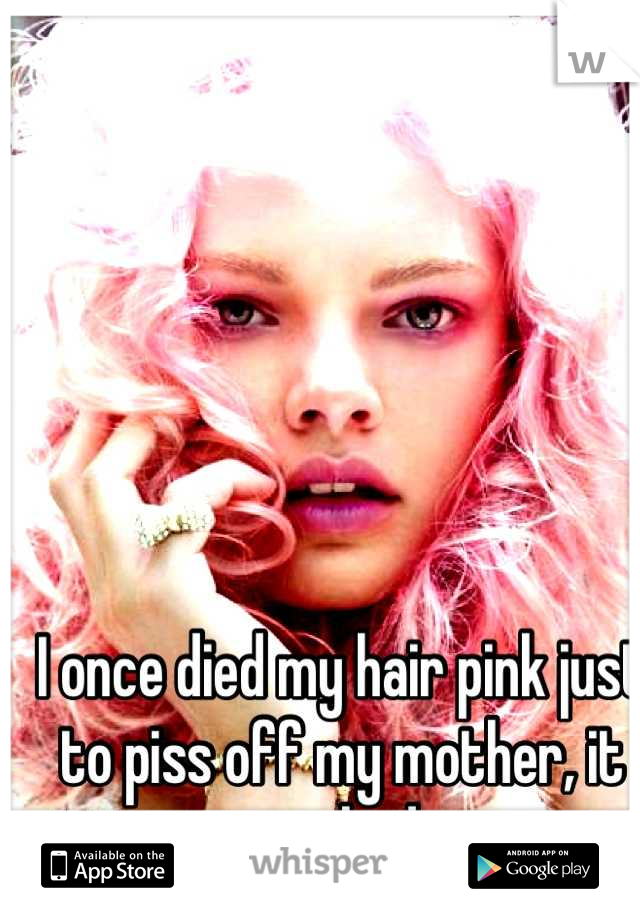 I once died my hair pink just to piss off my mother, it worked. 