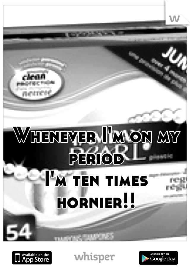 Whenever I'm on my period 
I'm ten times hornier!!