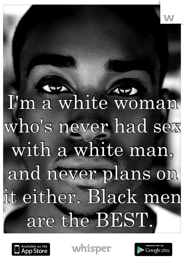 I'm a white woman who's never had sex with a white man, and never plans on it either. Black men are the BEST. 