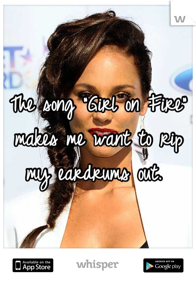 The song "Girl on Fire" makes me want to rip my eardrums out. 
