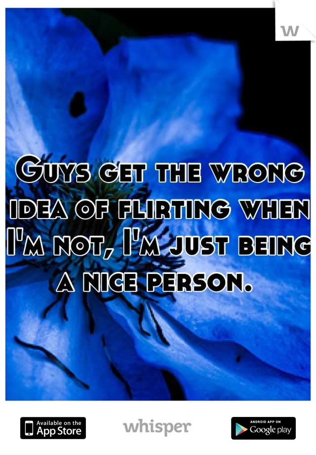 Guys get the wrong idea of flirting when I'm not, I'm just being a nice person. 