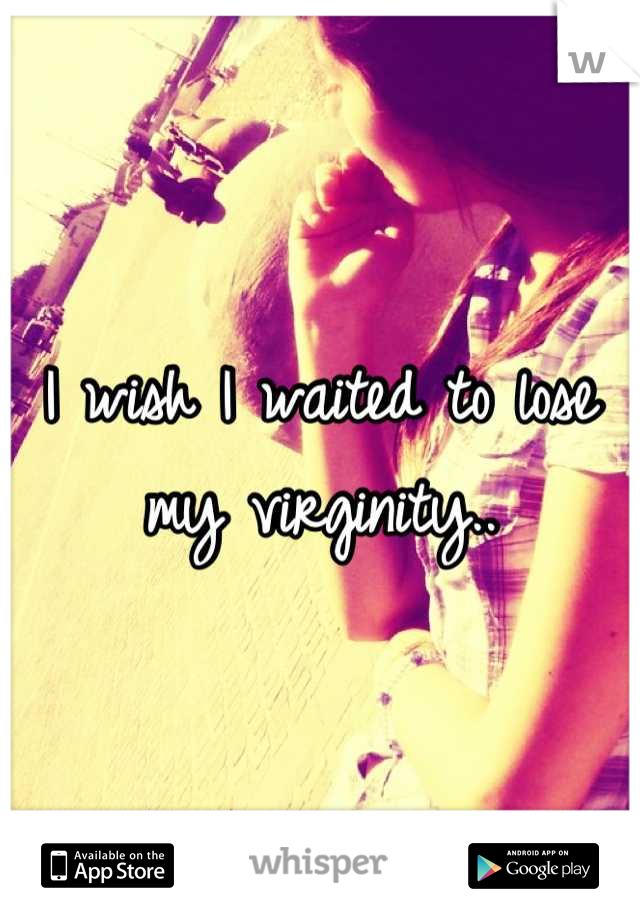 I wish I waited to lose my virginity..