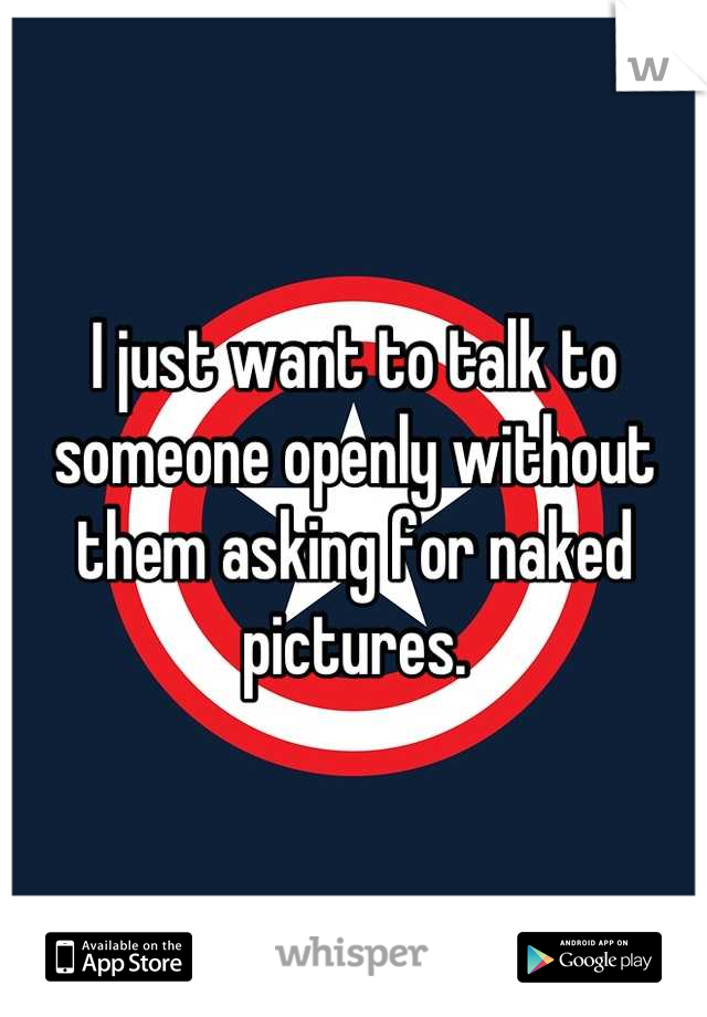 I just want to talk to someone openly without them asking for naked pictures.