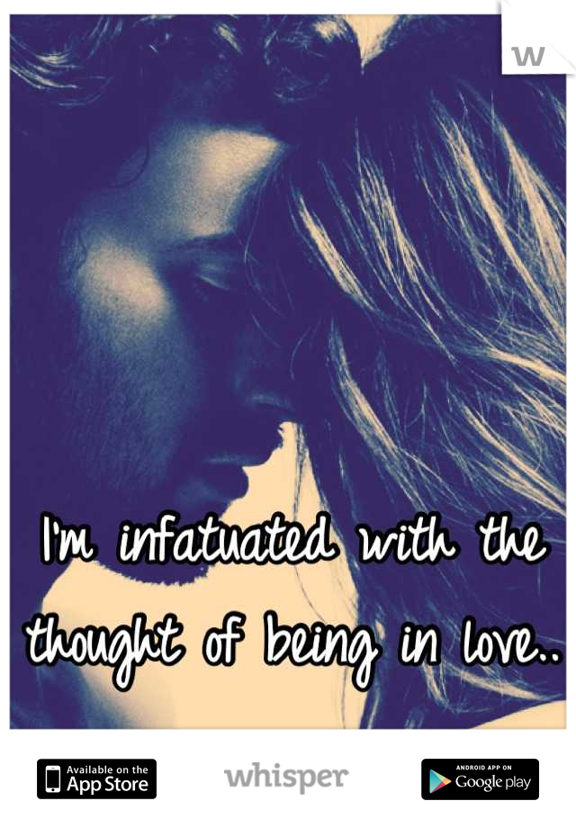 I'm infatuated with the thought of being in love..