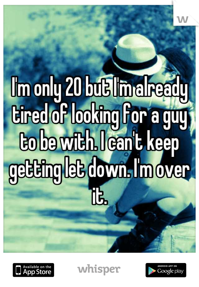 I'm only 20 but I'm already tired of looking for a guy to be with. I can't keep getting let down. I'm over it.