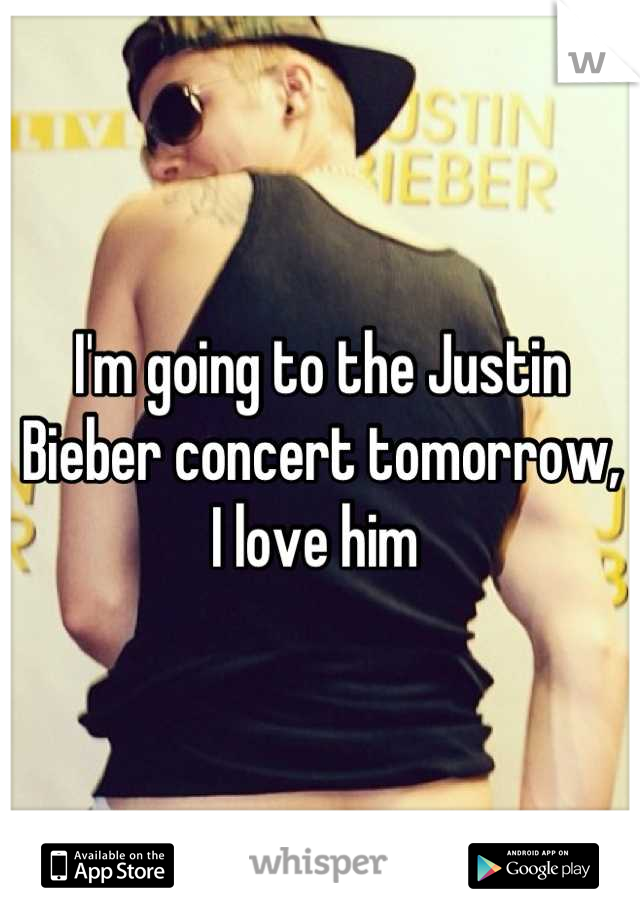 I'm going to the Justin Bieber concert tomorrow, I love him 