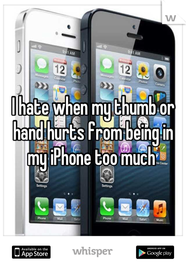I hate when my thumb or hand hurts from being in my iPhone too much 