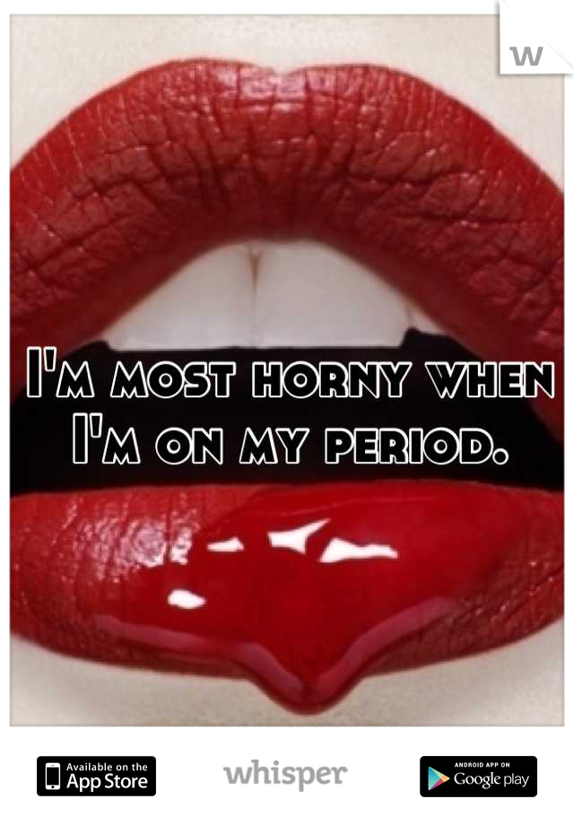 I'm most horny when I'm on my period.