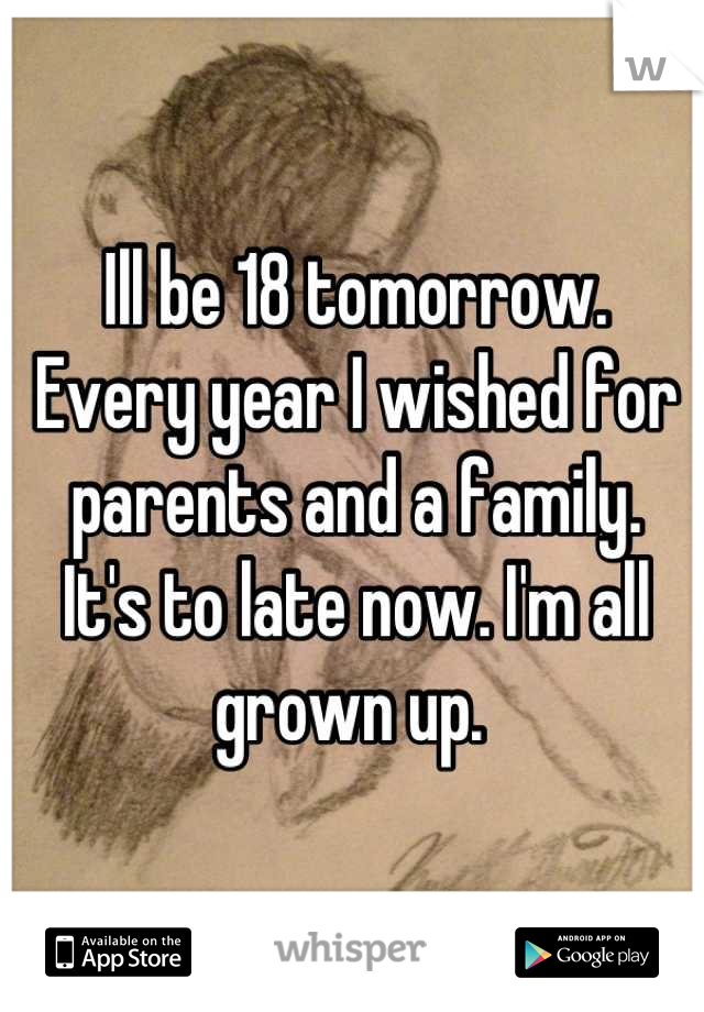Ill be 18 tomorrow.
Every year I wished for parents and a family.
It's to late now. I'm all grown up. 