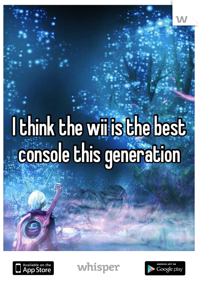 I think the wii is the best console this generation
