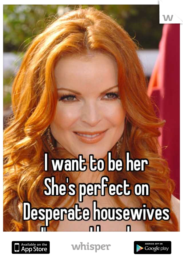 I want to be her 
She's perfect on 
Desperate housewives
I'm gay. I love her.
