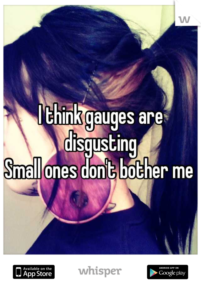 I think gauges are disgusting
Small ones don't bother me 