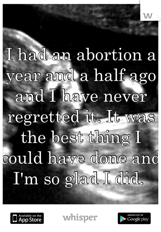 I had an abortion a year and a half ago and I have never regretted it. It was the best thing I could have done and I'm so glad I did. 