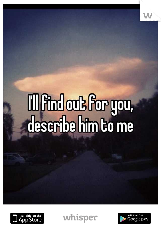 I'll find out for you, describe him to me