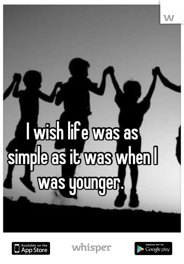 I wish life was as 
simple as it was when I was younger. 