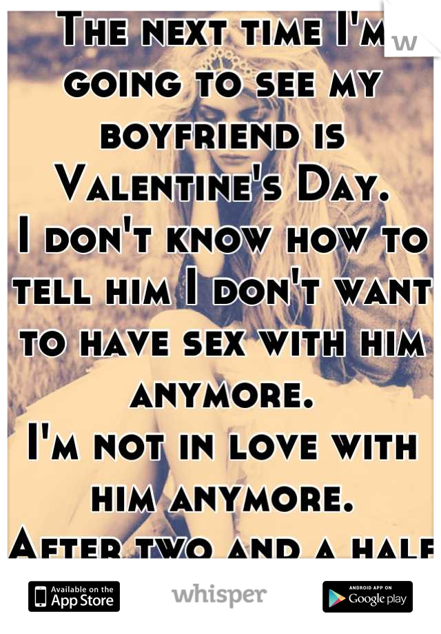 The next time I'm going to see my boyfriend is Valentine's Day.
I don't know how to tell him I don't want to have sex with him anymore.
I'm not in love with him anymore.
After two and a half years.