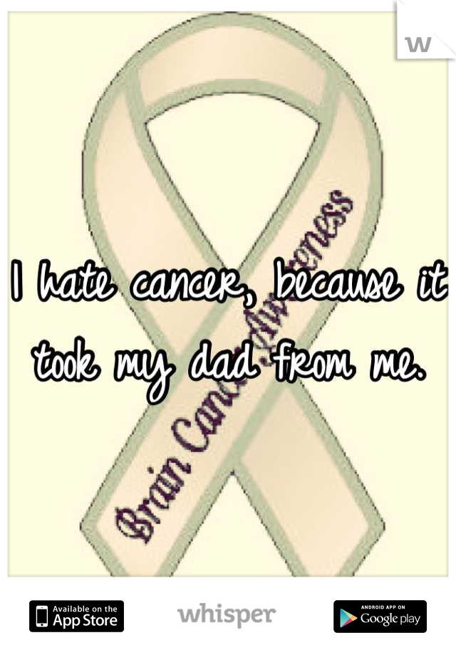 I hate cancer, because it took my dad from me.