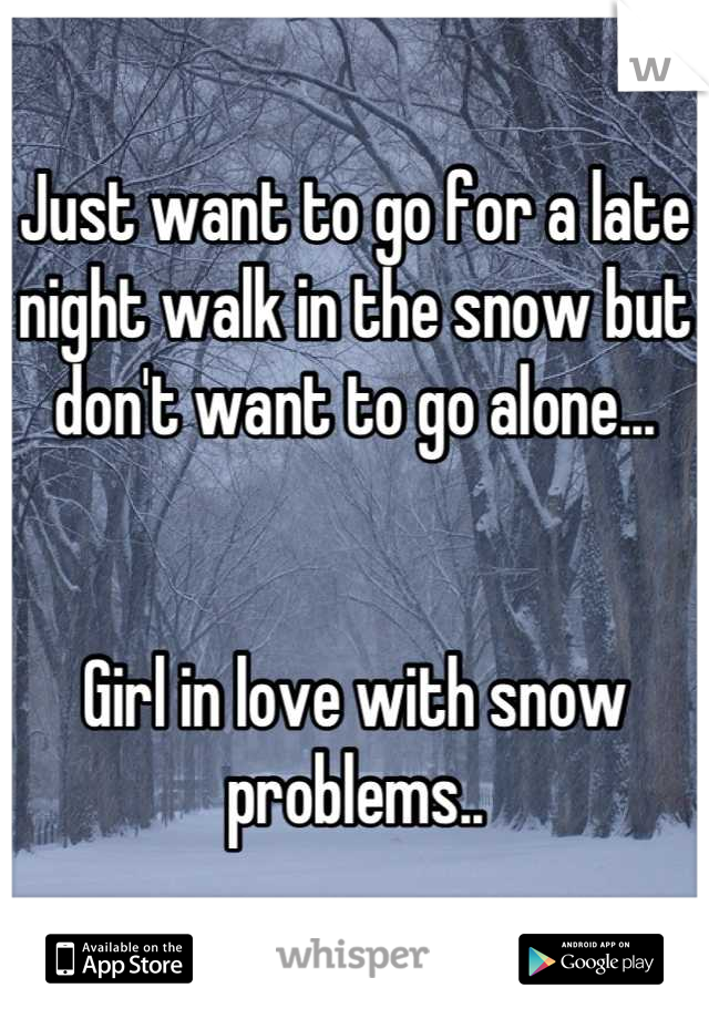 Just want to go for a late night walk in the snow but don't want to go alone...


Girl in love with snow problems..