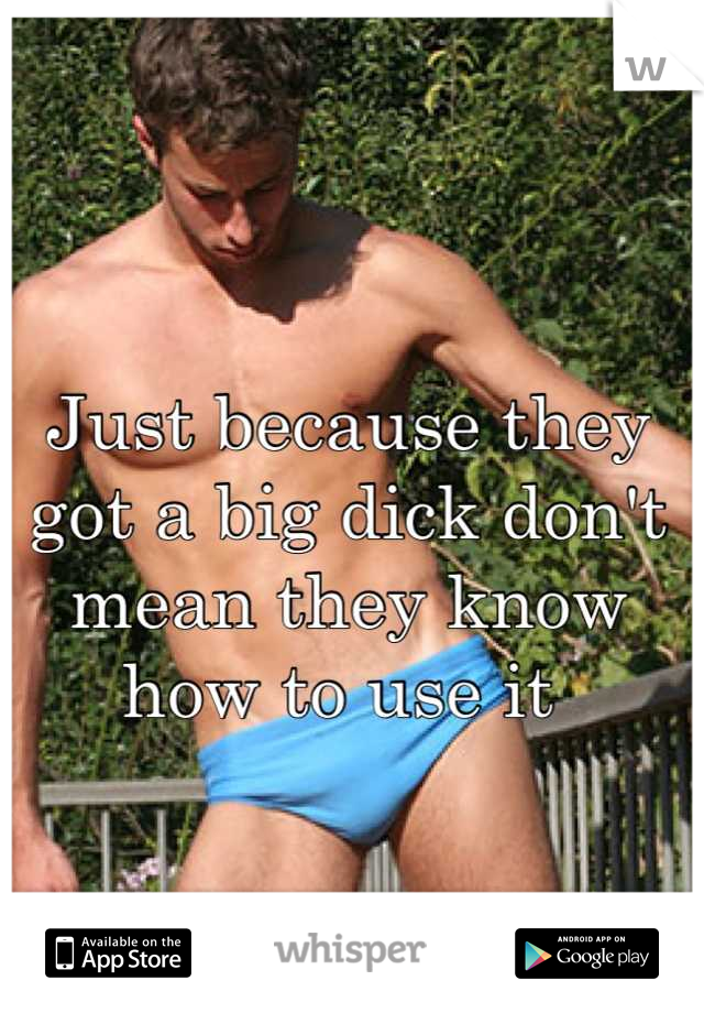 Just because they got a big dick don't mean they know how to use it 