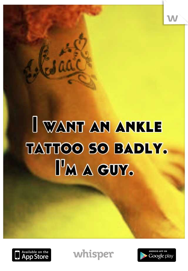I want an ankle tattoo so badly. 
I'm a guy. 