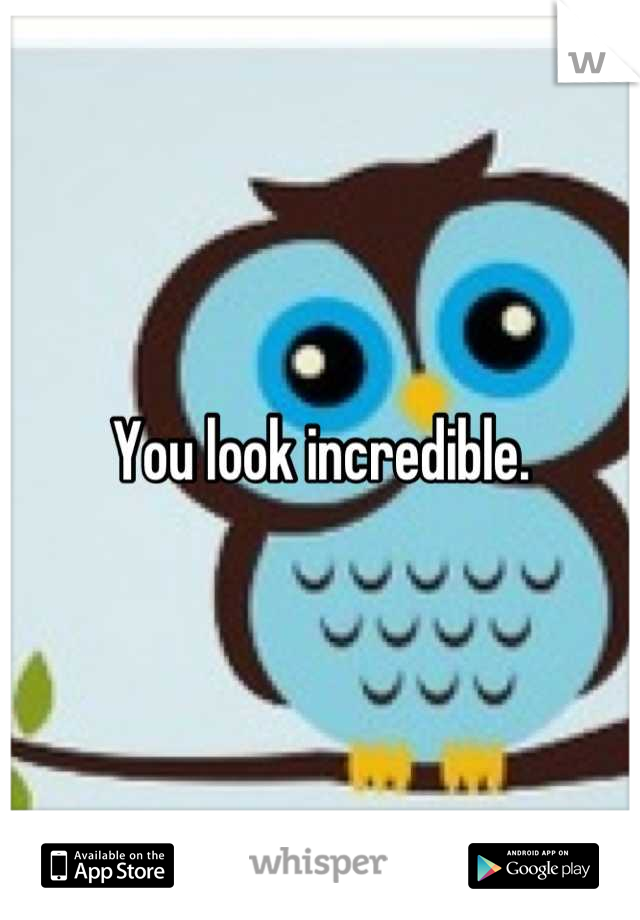You look incredible.