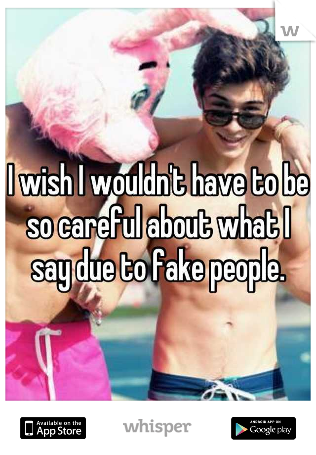 I wish I wouldn't have to be so careful about what I say due to fake people.