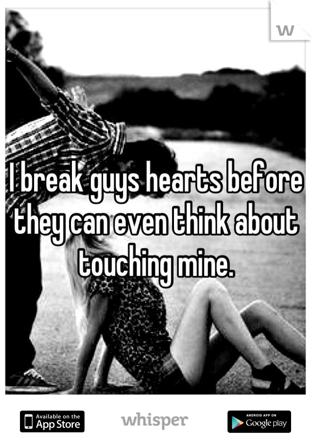 I break guys hearts before they can even think about touching mine.