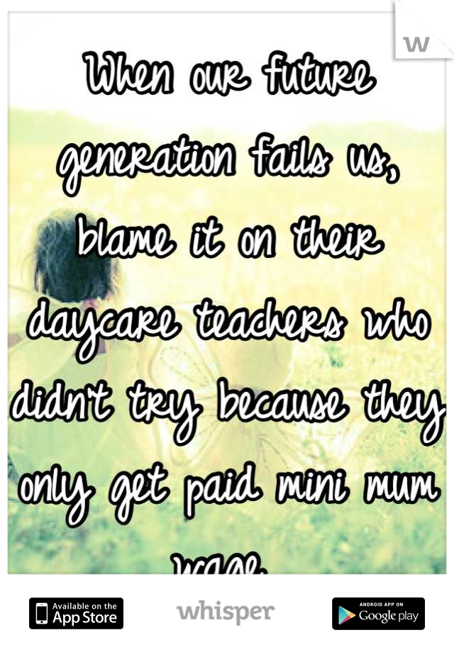 When our future generation fails us, blame it on their daycare teachers who didn't try because they only get paid mini mum wage 