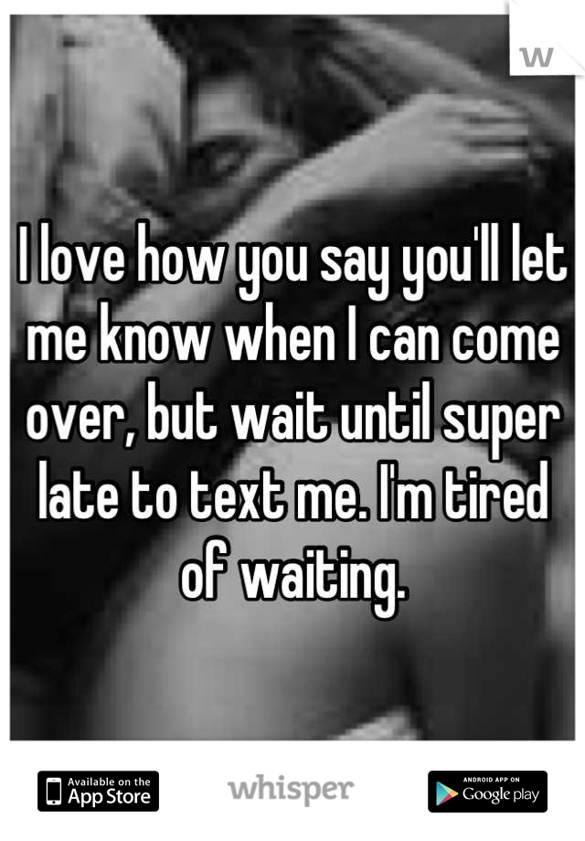 I love how you say you'll let me know when I can come over, but wait until super late to text me. I'm tired of waiting.
