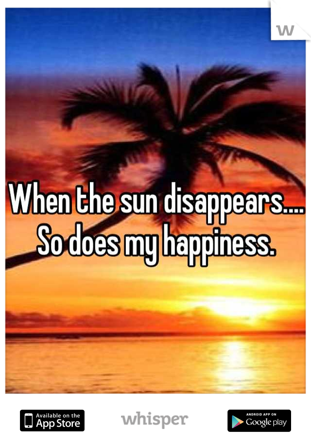 When the sun disappears....
So does my happiness.