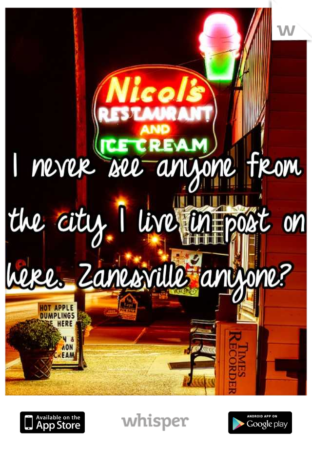 I never see anyone from the city I live in post on here. Zanesville anyone? 