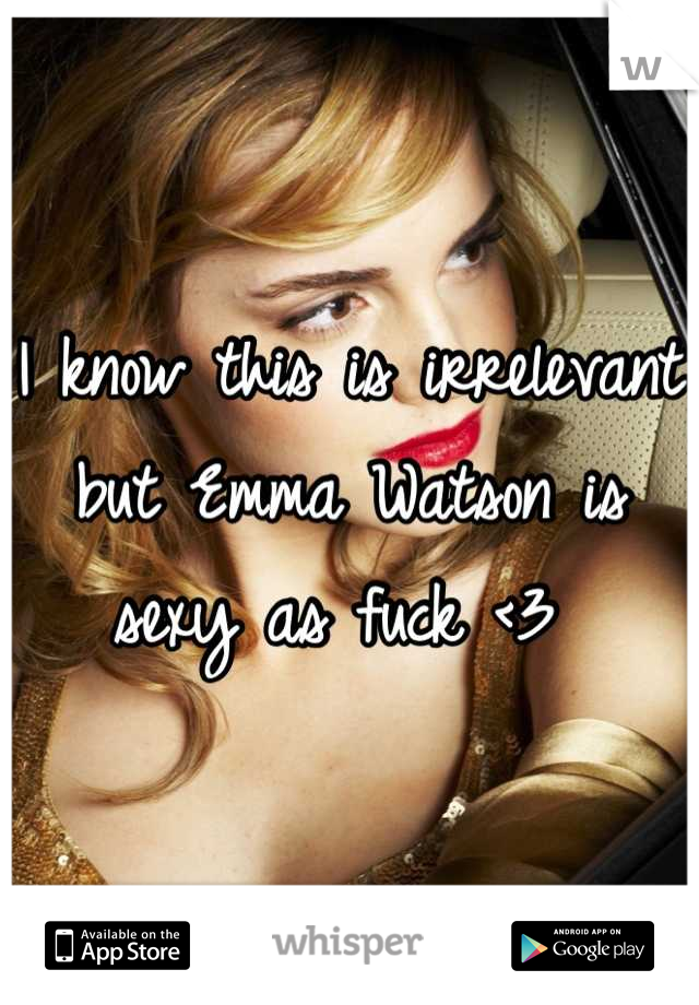 I know this is irrelevant but Emma Watson is sexy as fuck <3 