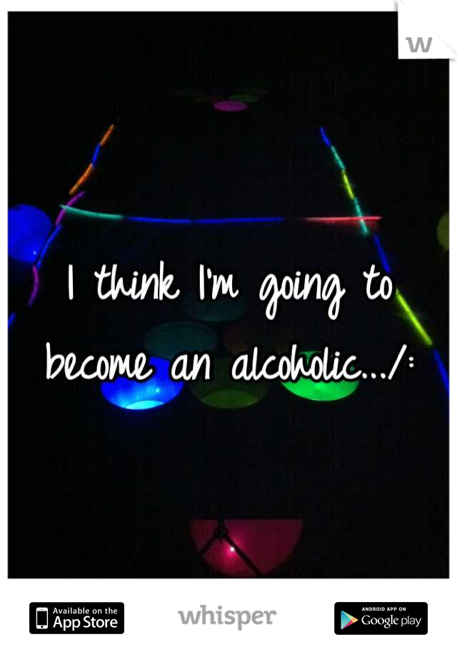I think I'm going to become an alcoholic.../: