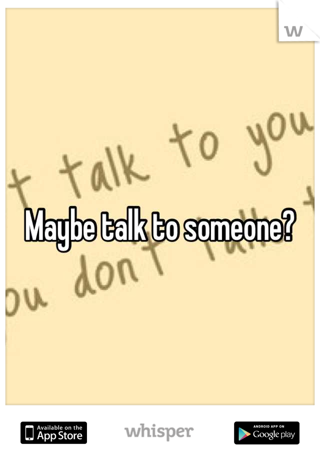 Maybe talk to someone?