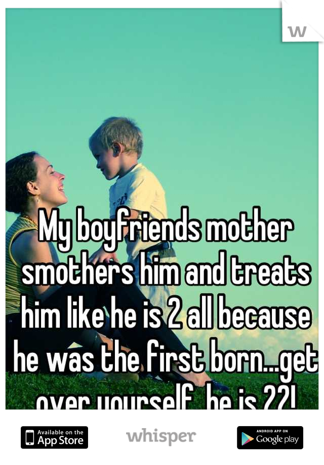 My boyfriends mother smothers him and treats him like he is 2 all because he was the first born...get over yourself, he is 22!