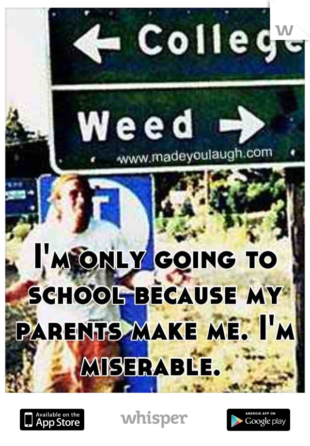 I'm only going to school because my parents make me. I'm miserable. 