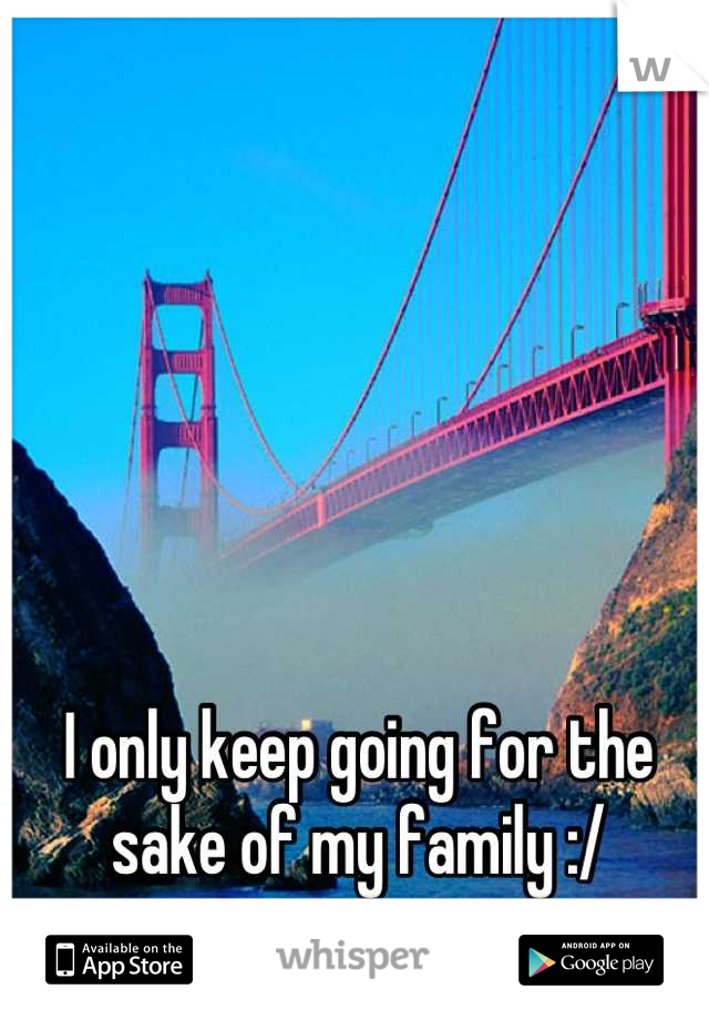 I only keep going for the sake of my family :/