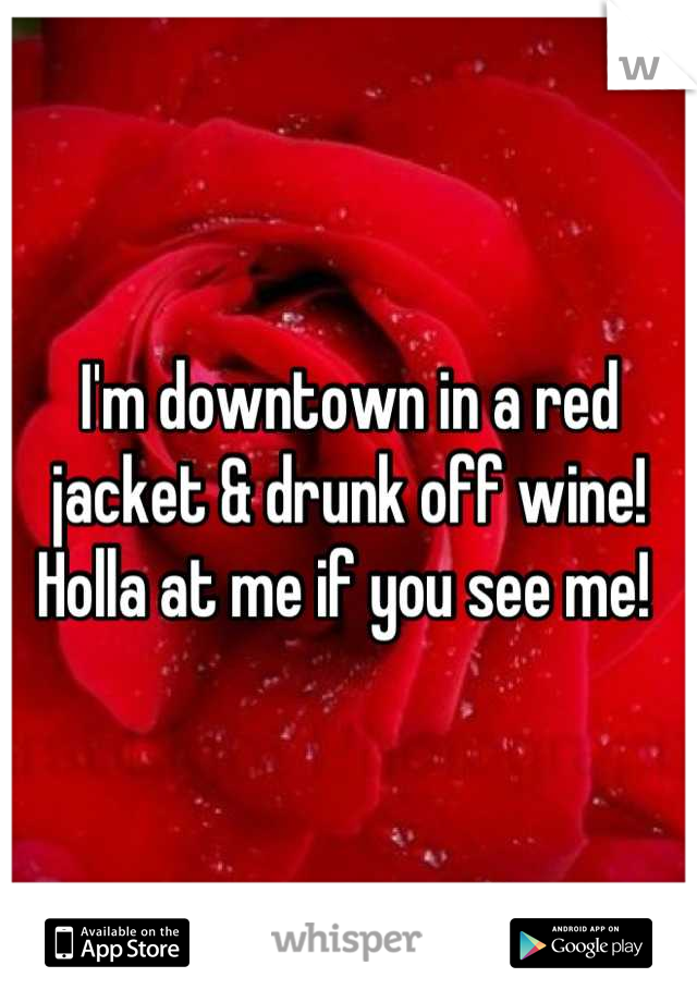 I'm downtown in a red jacket & drunk off wine! Holla at me if you see me! 