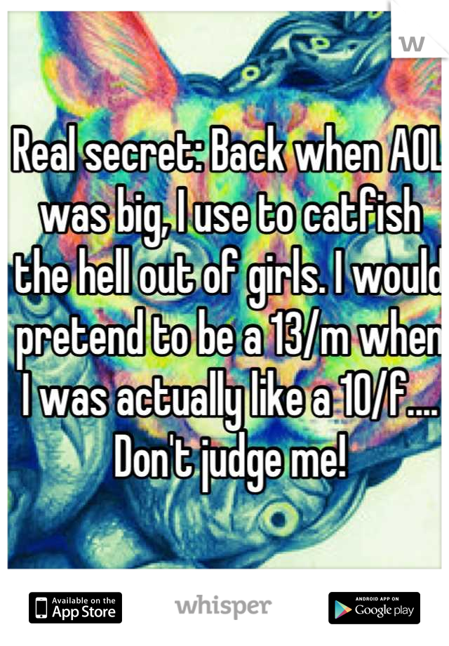 Real secret: Back when AOL was big, I use to catfish the hell out of girls. I would pretend to be a 13/m when I was actually like a 10/f.... Don't judge me!