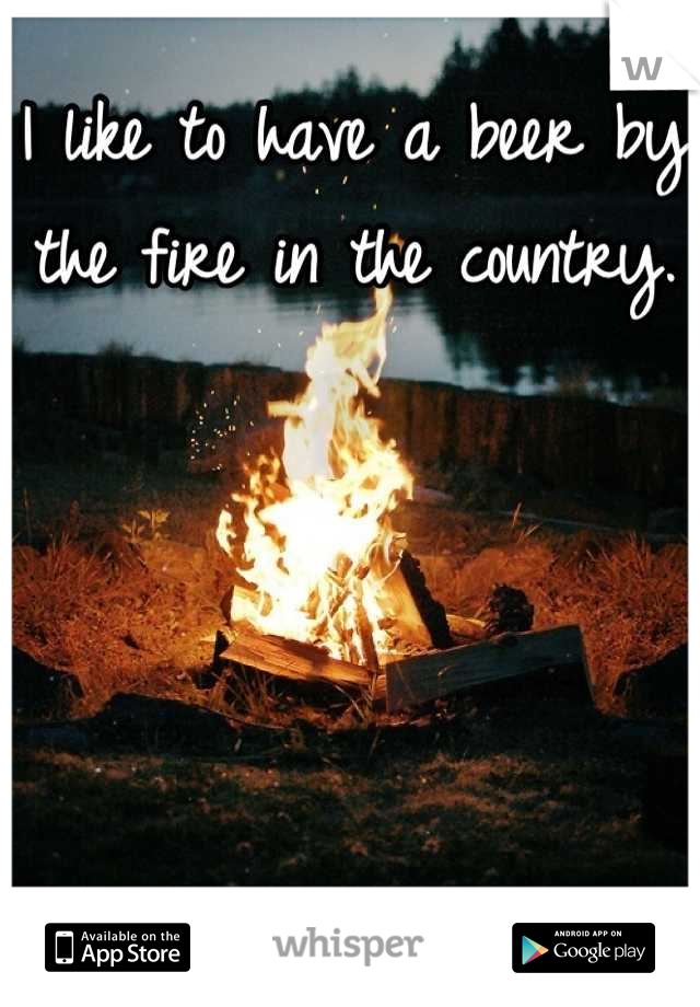 I like to have a beer by the fire in the country.