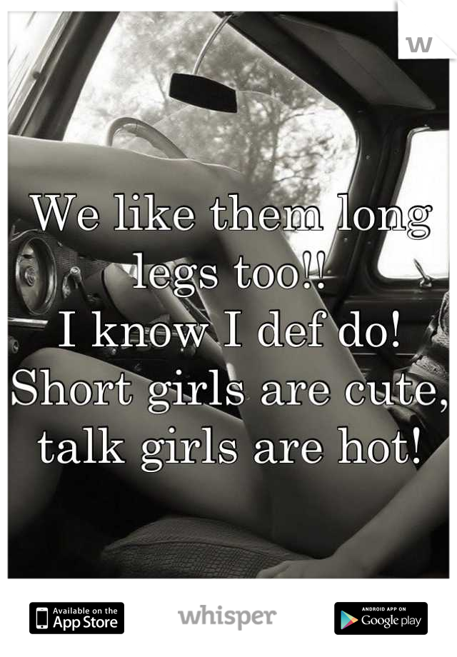 We like them long legs too!!
I know I def do! Short girls are cute, talk girls are hot!