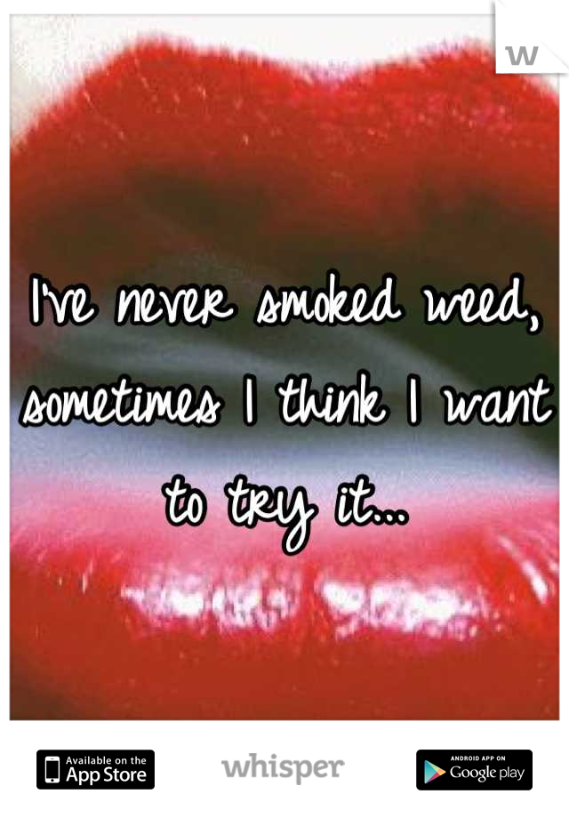 I've never smoked weed,
sometimes I think I want to try it...